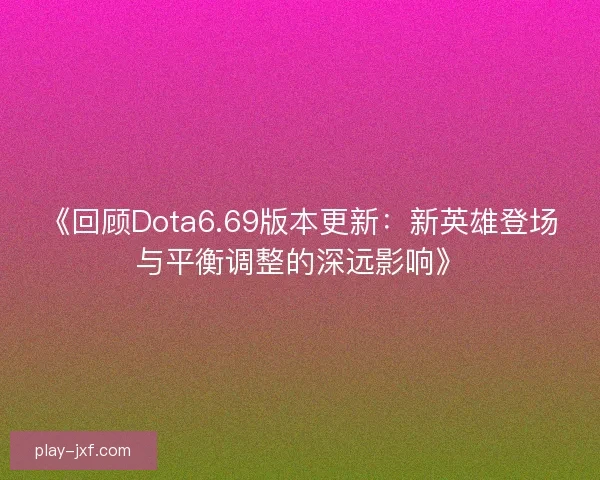 《回顾Dota6.69版本更新：新英雄登场与平衡调整的深远影响》