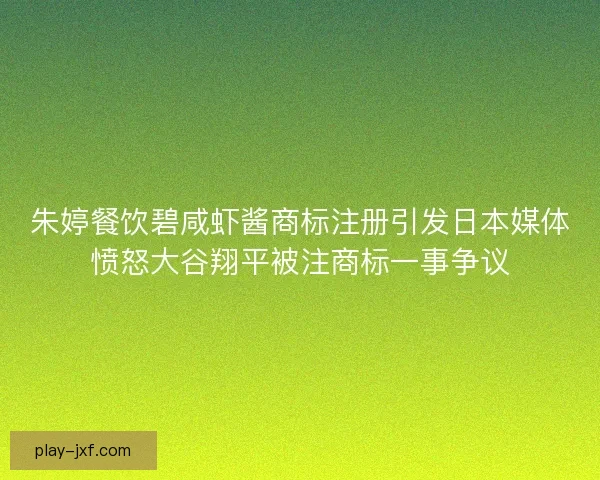 朱婷餐饮碧咸虾酱商标注册引发日本媒体愤怒大谷翔平被注商标一事争议