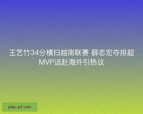 王艺竹34分横扫越南联赛 薛志宏夺排超MVP远赴海外引热议