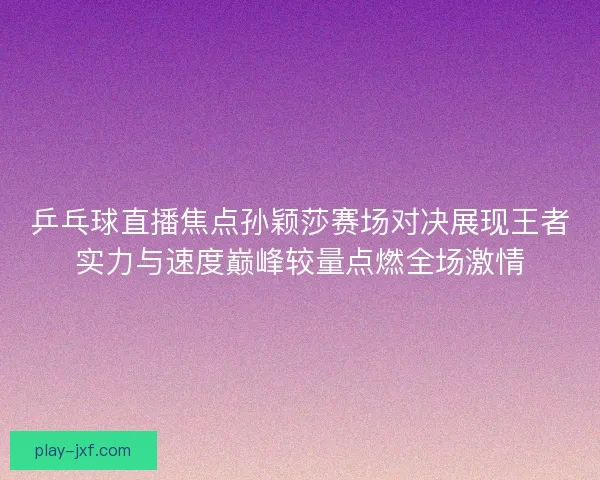 乒乓球直播焦点孙颖莎赛场对决展现王者实力与速度巅峰较量点燃全场激情
