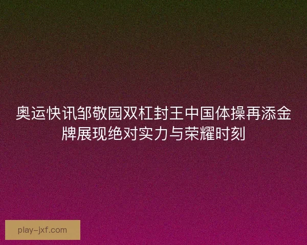 奥运快讯邹敬园双杠封王中国体操再添金牌展现绝对实力与荣耀时刻